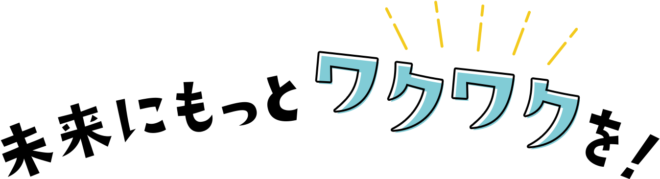 未来にもっとワクワクを！